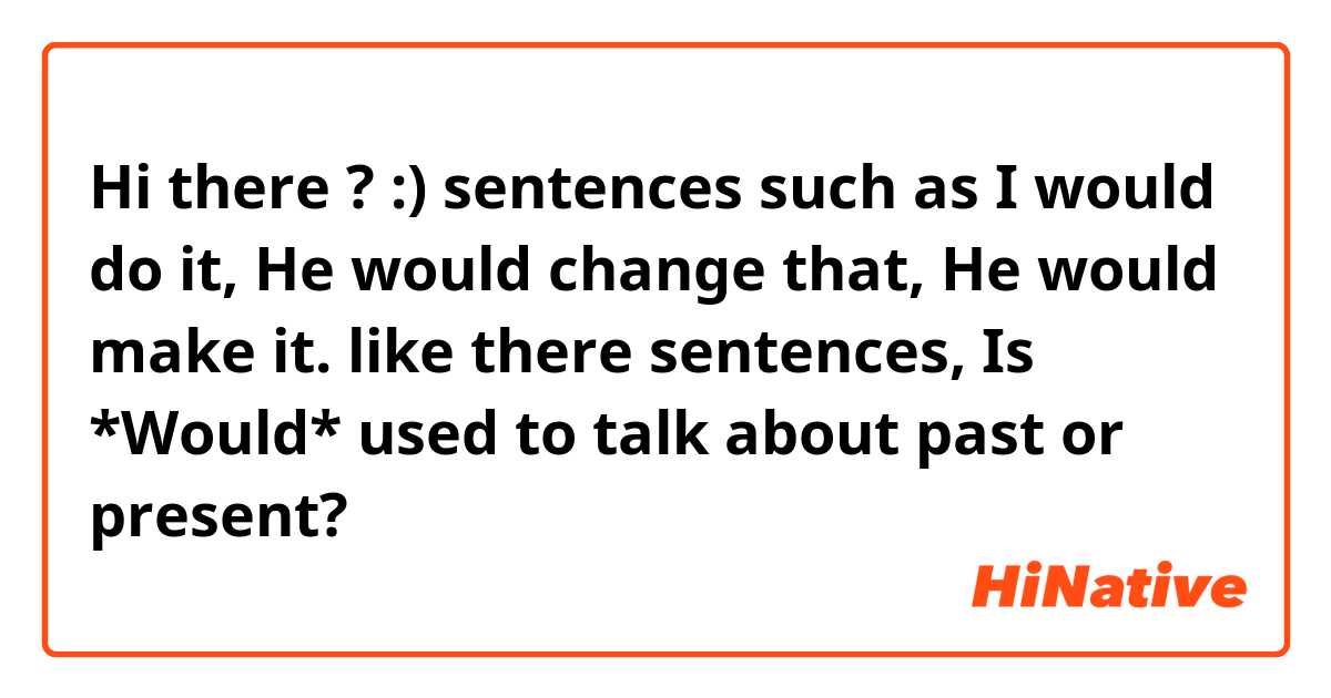 Hi there ? :)

sentences such as 
I would do it, He would change that,
He would make it.


like there sentences, 

Is *Would* used to talk about past or present?