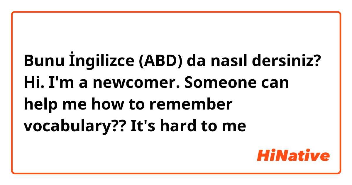 Bunu İngilizce (ABD) da nasıl dersiniz? Hi. I'm a newcomer. Someone can help me how to remember vocabulary?? It's hard to me