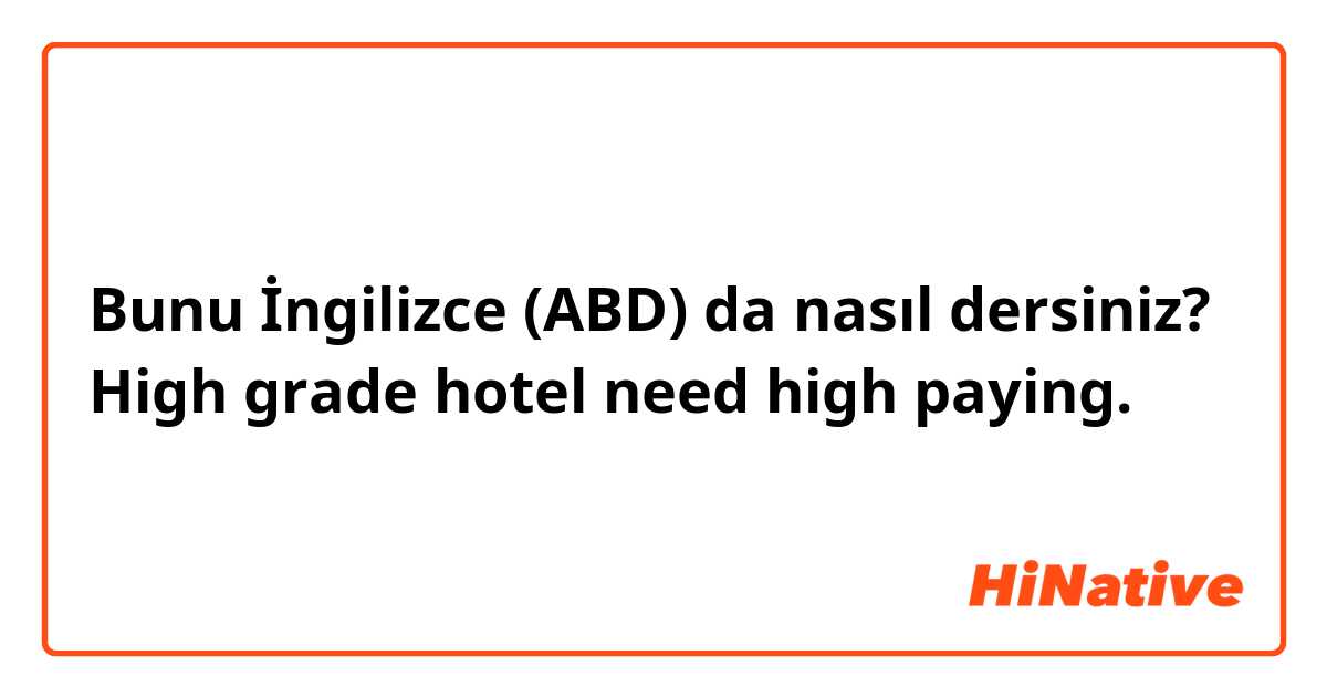 Bunu İngilizce (ABD) da nasıl dersiniz? High grade hotel need high paying.