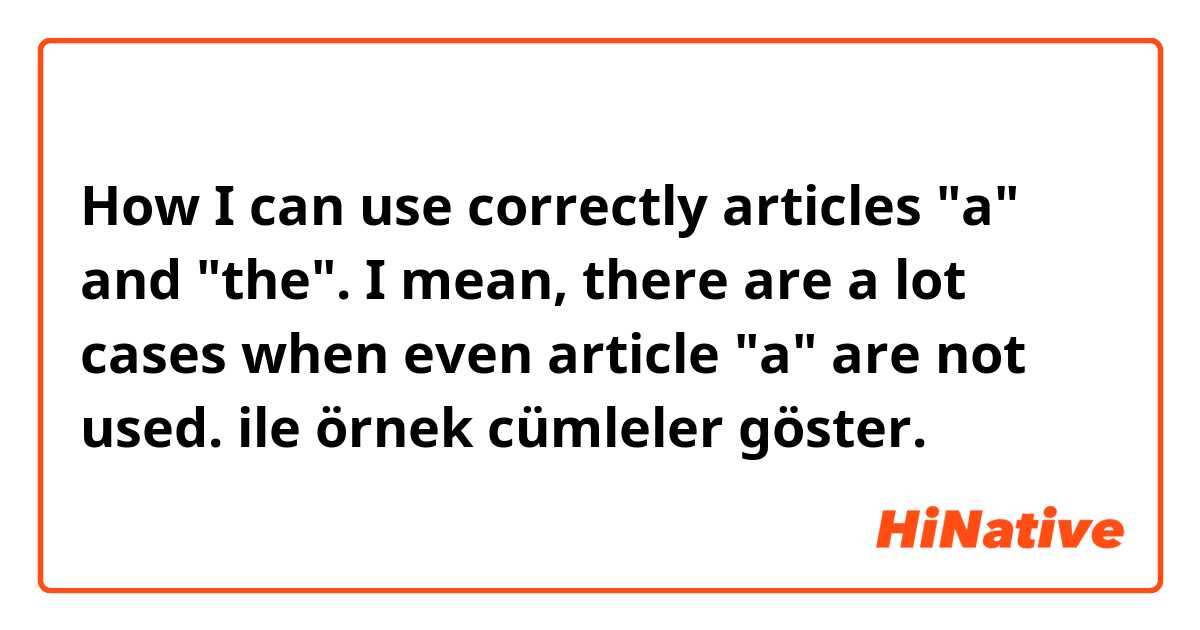 How I can use correctly articles "a" and "the". I mean, there are a lot cases when even article "a" are not used. ile örnek cümleler göster.