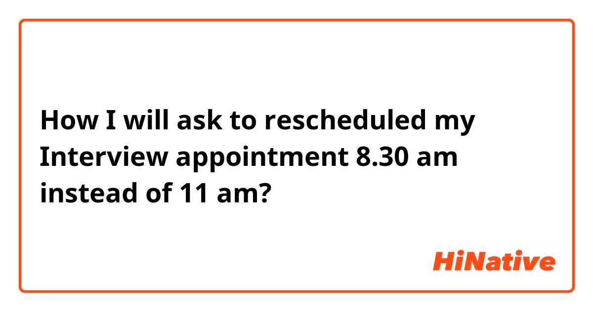 How I will ask to rescheduled my Interview appointment 8.30 am instead of 11 am?
