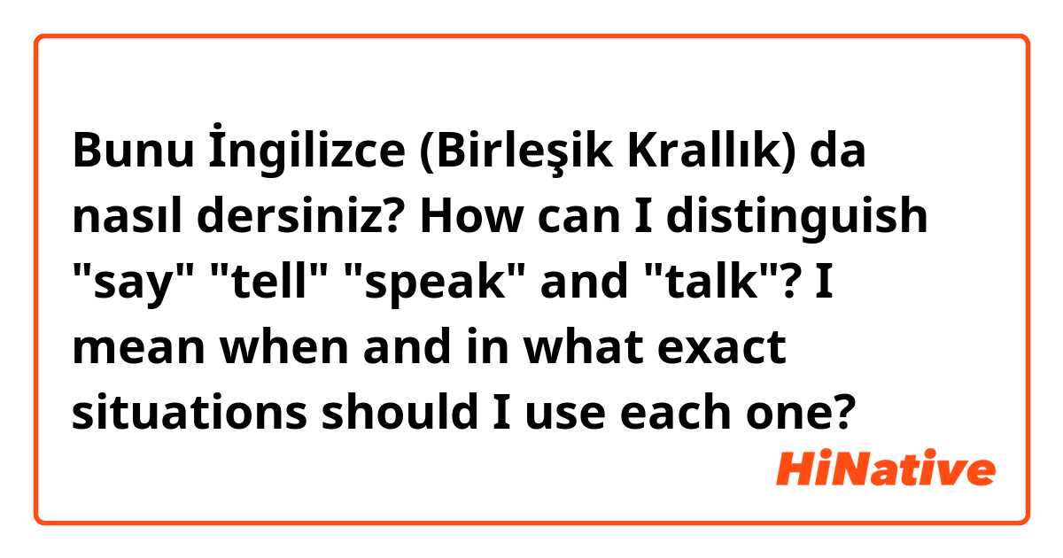 Bunu İngilizce (Birleşik Krallık) da nasıl dersiniz? How can I distinguish "say" "tell" "speak" and "talk"? I mean when and in what exact situations should I use each one?
