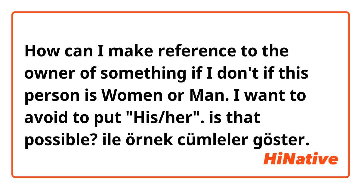How can I make reference to the owner of something if I don't if this person is Women or Man. 

I want to avoid to put "His/her". 

is that possible? ile örnek cümleler göster.
