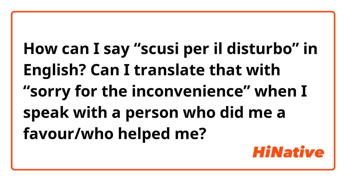 How can I say “scusi per il disturbo” in English?
Can I translate that with “sorry for the inconvenience” when I speak with a person who did me a favour/who helped me?
