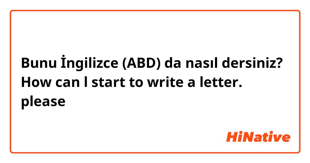 Bunu İngilizce (ABD) da nasıl dersiniz? How can l start to write a letter. please 