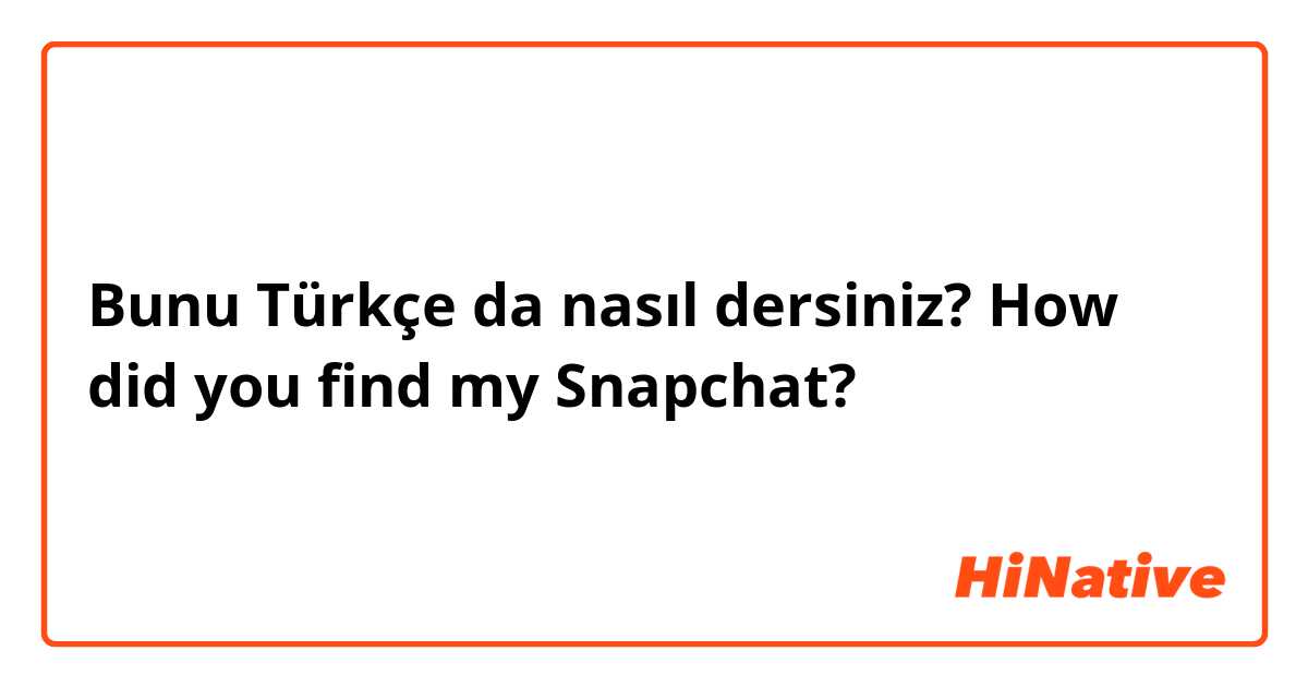 Bunu Türkçe da nasıl dersiniz? How did you find my Snapchat?