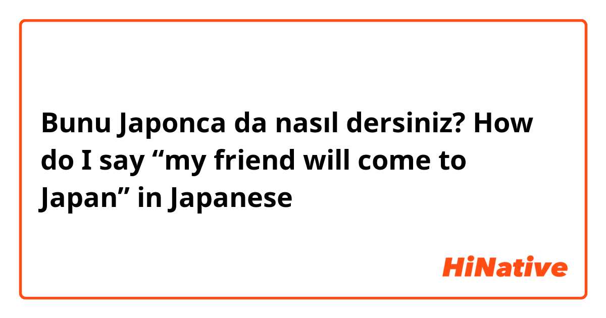 Bunu Japonca da nasıl dersiniz? How do I say “my friend will come to Japan” in Japanese 