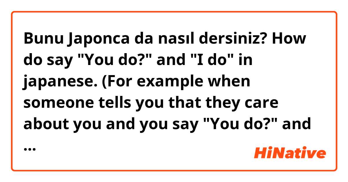 Bunu Japonca da nasıl dersiniz? How do say "You do?" and "I do" in japanese. (For example when someone tells you that they care about you and you say "You do?" and they say "I do" in response.)