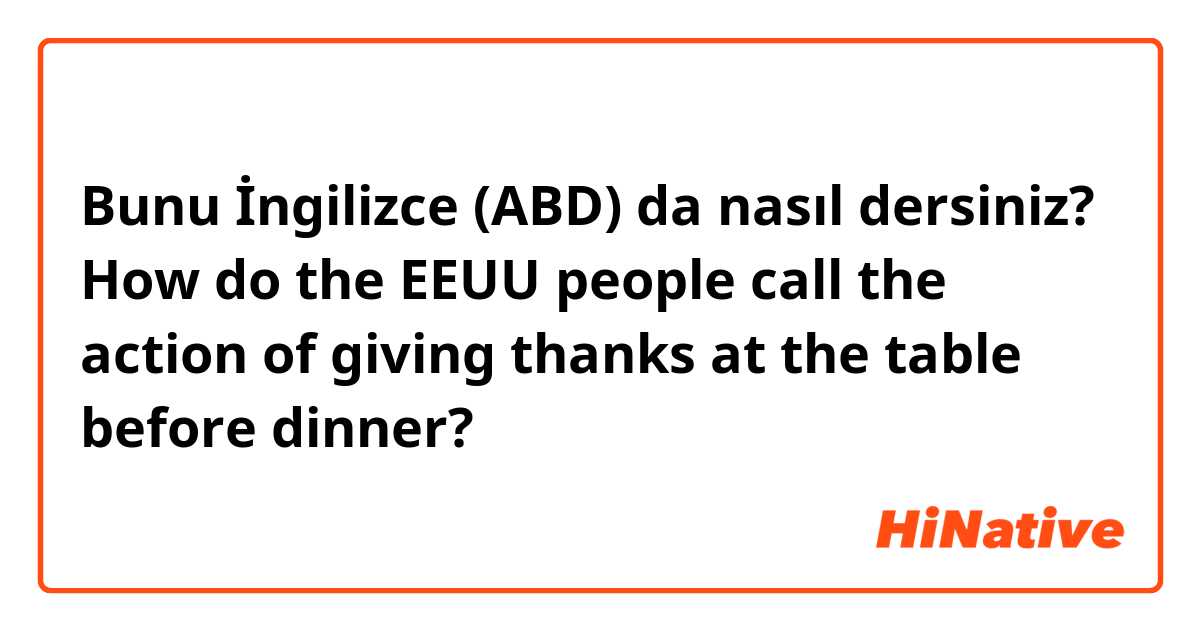 Bunu İngilizce (ABD) da nasıl dersiniz? How do the EEUU people call the action of giving thanks at the table before dinner?