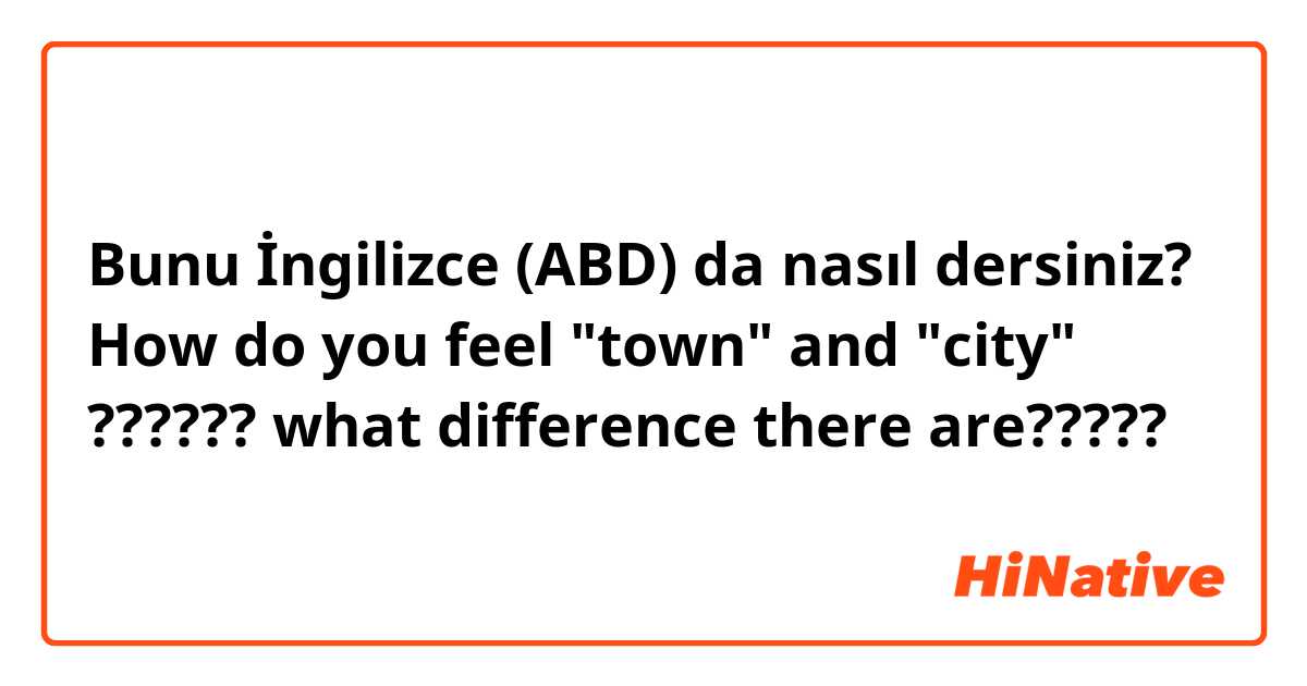 Bunu İngilizce (ABD) da nasıl dersiniz? How do you feel "town" and "city" ?????? what difference there are?????