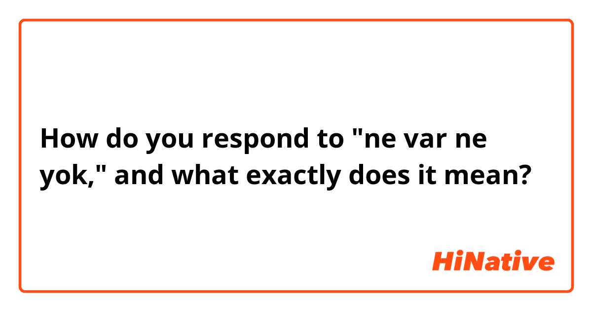 How do you respond to "ne var ne yok," and what exactly does it mean?