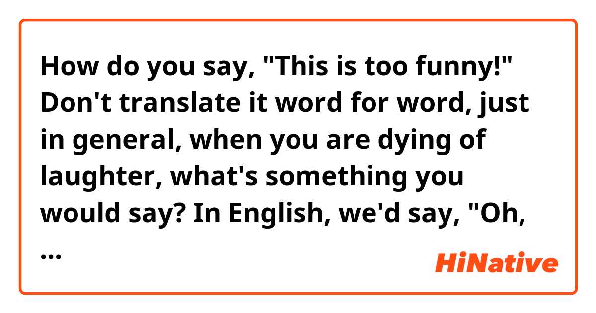 How do you say, "This is too funny!" Don't translate it word for word, just in general, when you are dying of laughter, what's something you would say? In English, we'd say, "Oh, it's too good!" or "I'm dying of laughter!" 