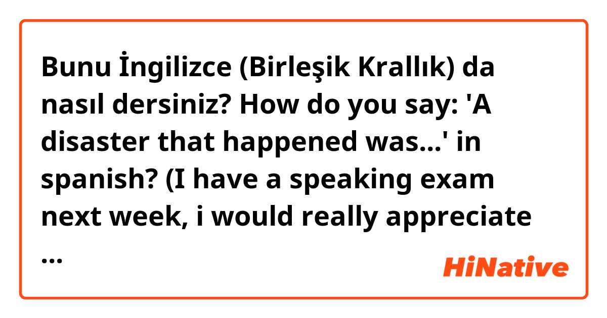 Bunu İngilizce (Birleşik Krallık) da nasıl dersiniz? How do you say: 'A disaster that happened was...' in spanish? (I have a speaking exam next week, i would really appreciate it!) Thank you!