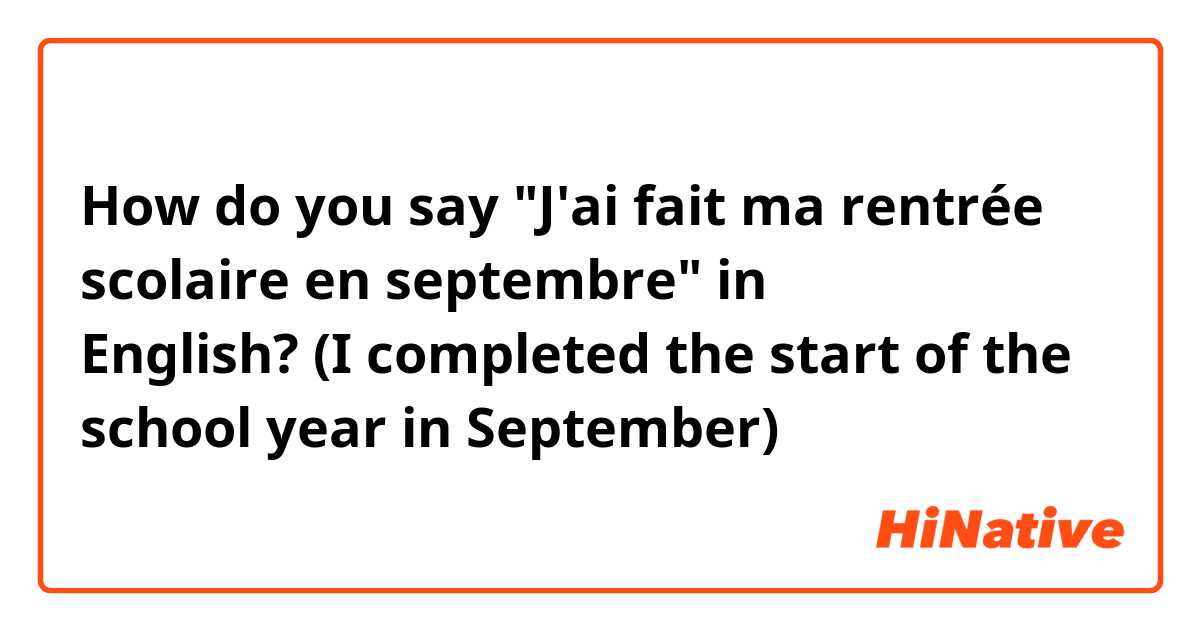 How do you say "J'ai fait ma rentrée scolaire en septembre" in English? (I completed the start of the school year in September)