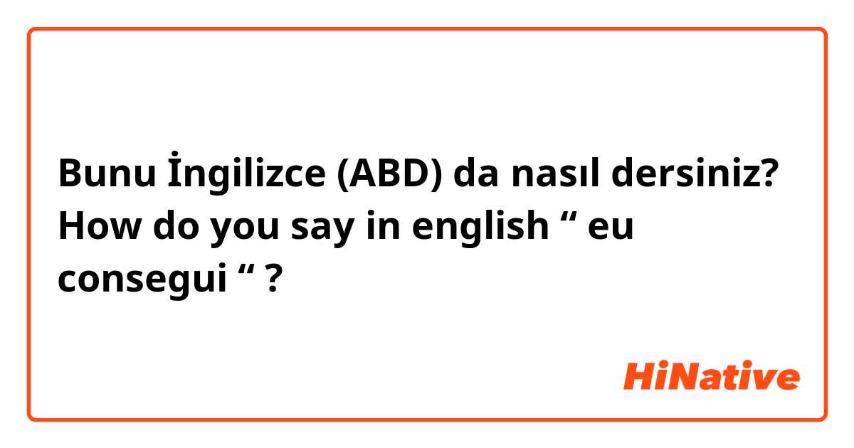 Bunu İngilizce (ABD) da nasıl dersiniz? How do you say in english “ eu consegui “ ? 