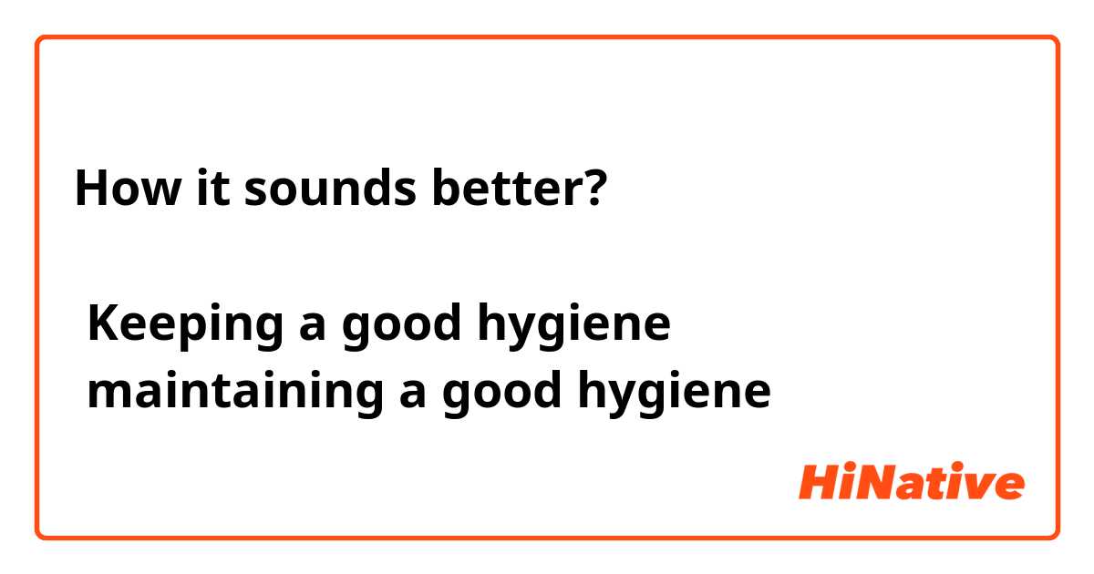 How it sounds better?

● Keeping a good hygiene 
● maintaining a good hygiene