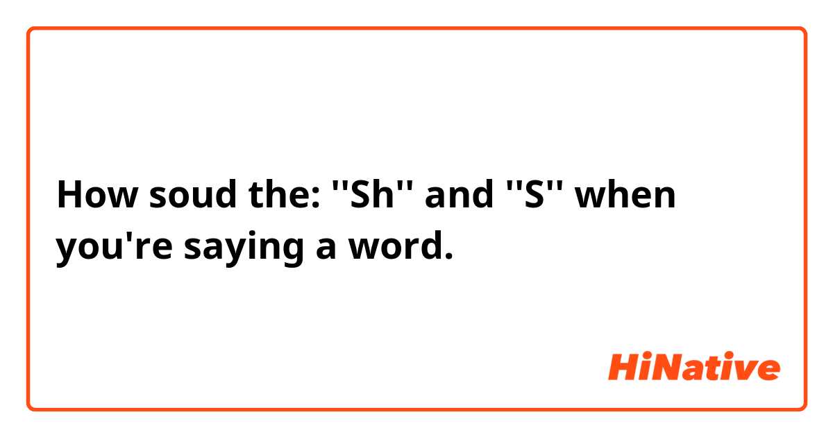 How soud the: ''Sh'' and ''S'' when you're saying a word.
