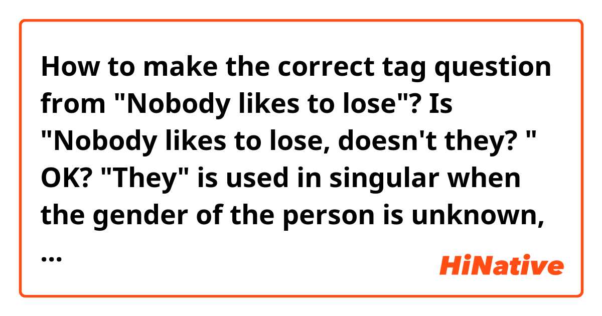 How to make the correct tag question from "Nobody likes to lose"? Is "Nobody likes to lose,  doesn't they? " OK?  "They" is used in singular when the gender of the person is unknown, right?  