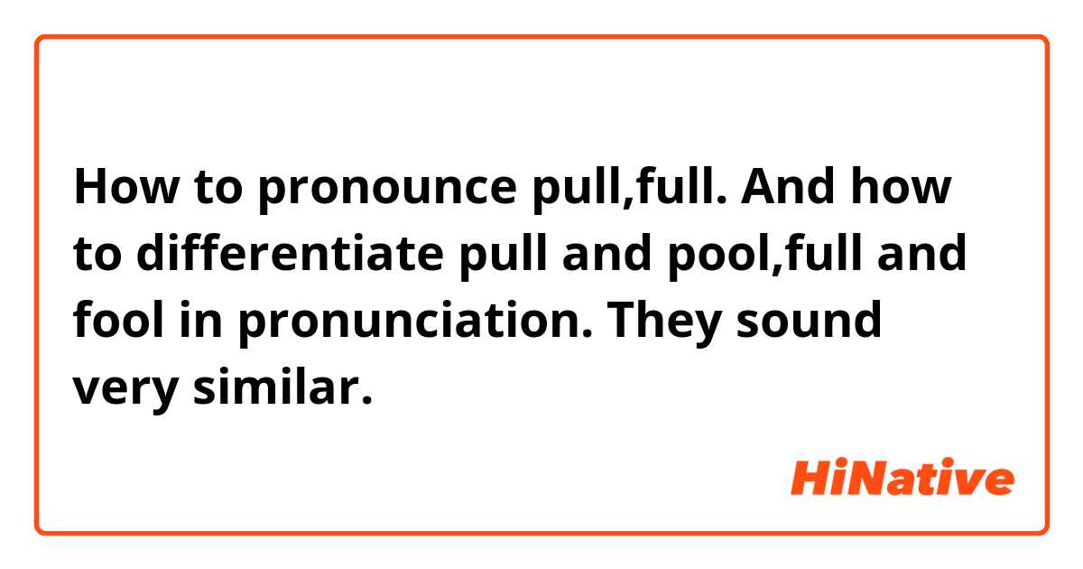 How to pronounce pull,full. And how to differentiate pull and pool,full and fool in pronunciation. They sound very similar.