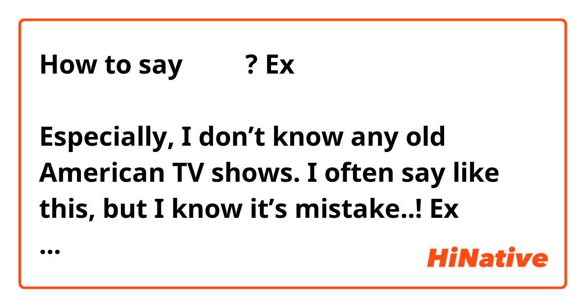 How to say「特に」?
Ex 特に、私は昔のアメリカのテレビ番組知らないから
Especially, I don’t know any old American TV shows. 
I often say like this, but I know it’s mistake..! 
Ex 特に若い人に人気がある
It’s popular especially for young people.
??
