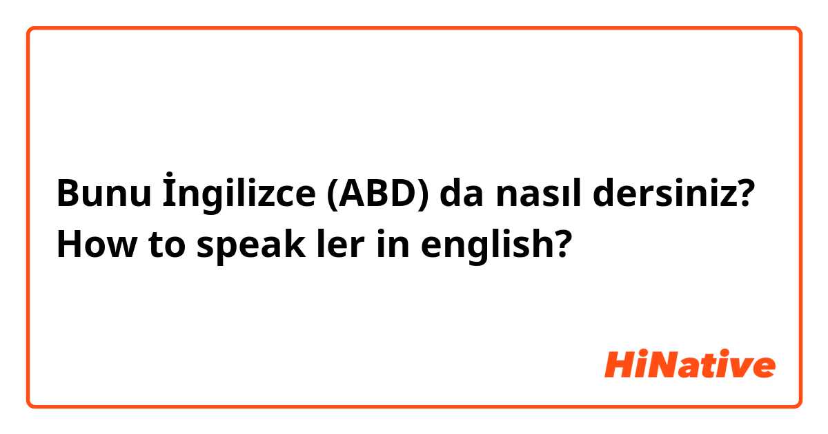 Bunu İngilizce (ABD) da nasıl dersiniz? How to speak ler in english? 