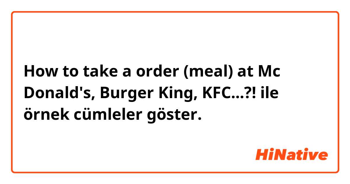 How to take a order (meal) at Mc Donald's, Burger King, KFC...?! ile örnek cümleler göster.