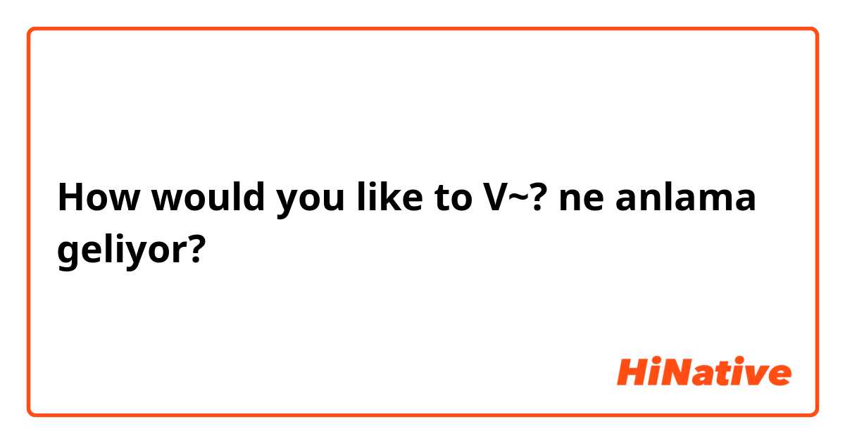 How would you like to V~? ne anlama geliyor?