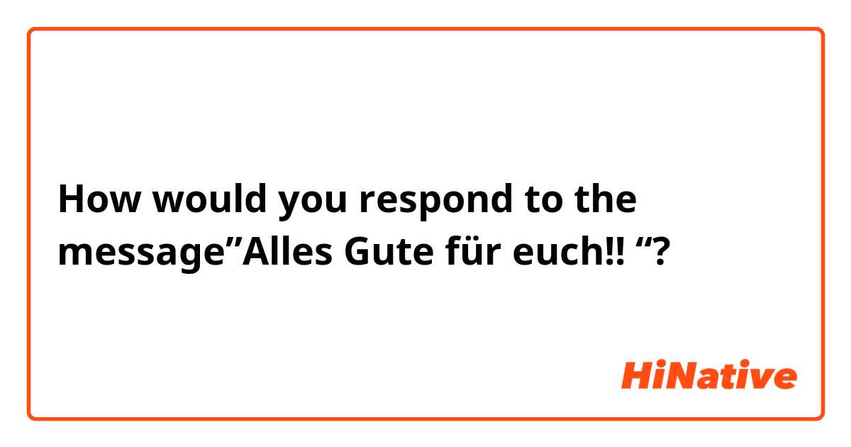 How would you respond to the message”Alles Gute  für euch!! “?