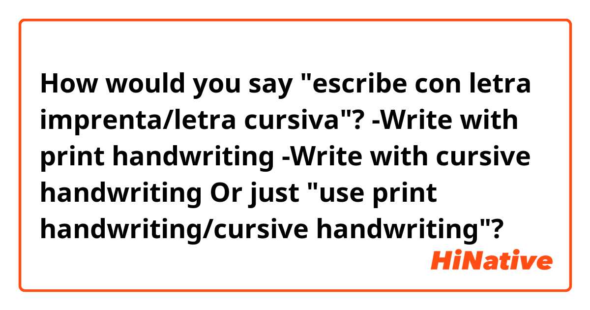 How would you say "escribe con letra imprenta/letra cursiva"? 
-Write with print handwriting
-Write with cursive handwriting
Or just "use print handwriting/cursive handwriting"?
