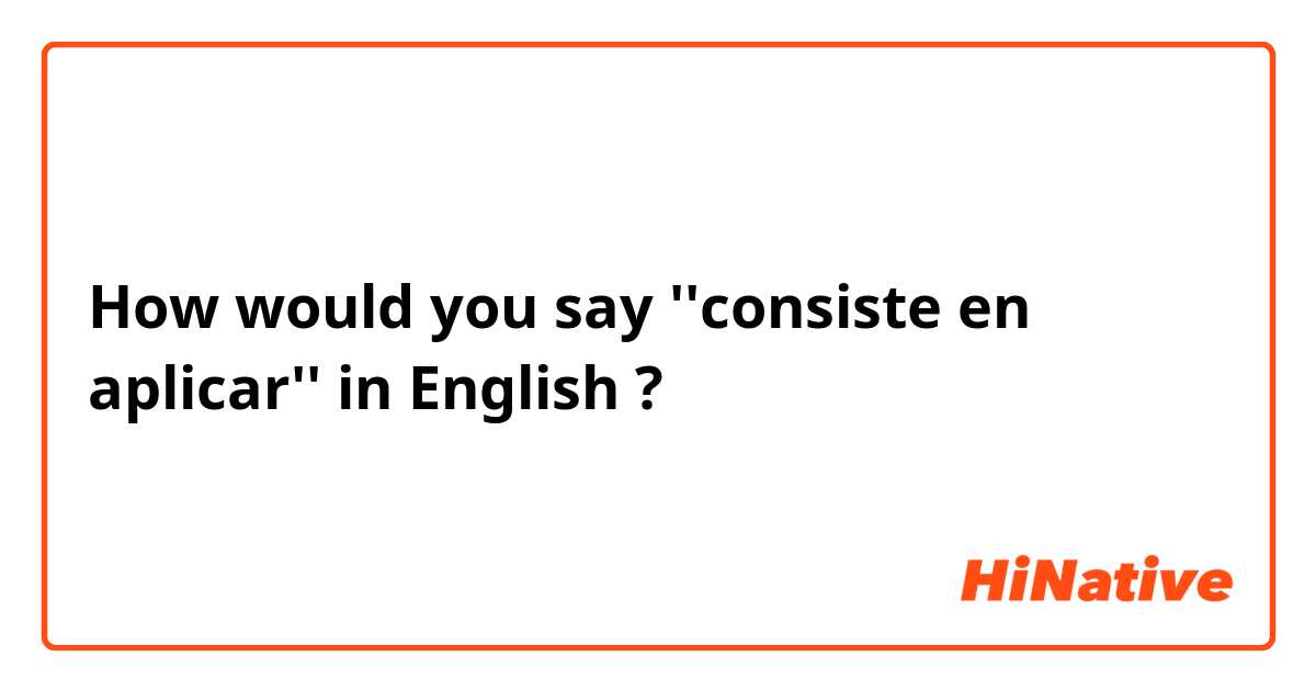 How would you say ''consiste en aplicar'' in English ?