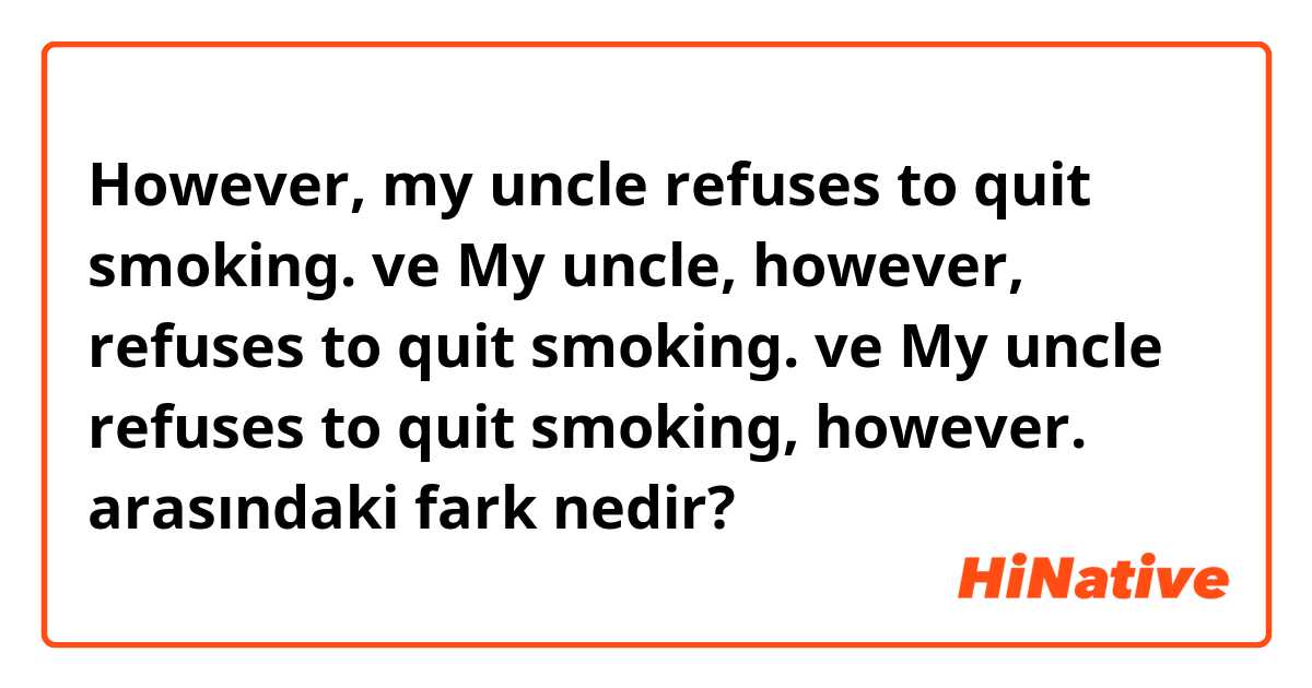 However, my uncle refuses to quit smoking. ve My uncle, however, refuses to quit smoking. ve My uncle refuses to quit smoking, however. arasındaki fark nedir?