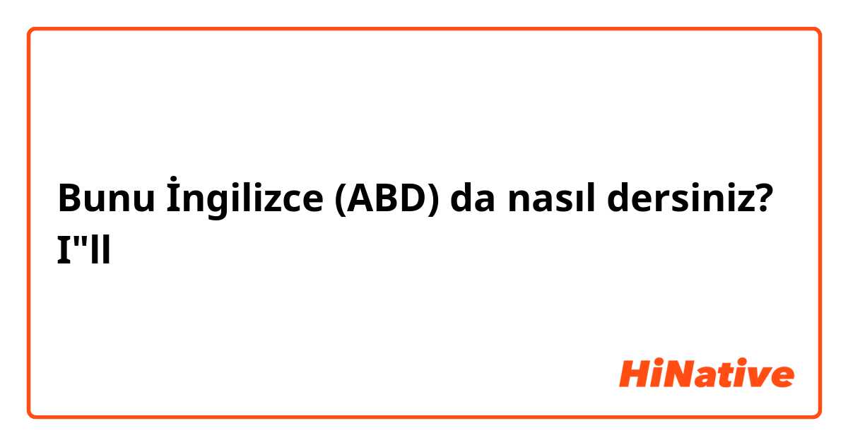 Bunu İngilizce (ABD) da nasıl dersiniz? I"ll 