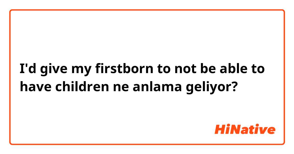 I'd give my firstborn to not be able to have children ne anlama geliyor?