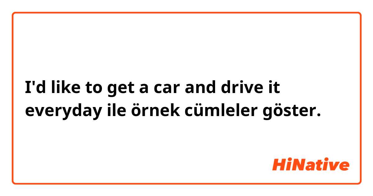 I'd like to get a car and drive it everyday ile örnek cümleler göster.
