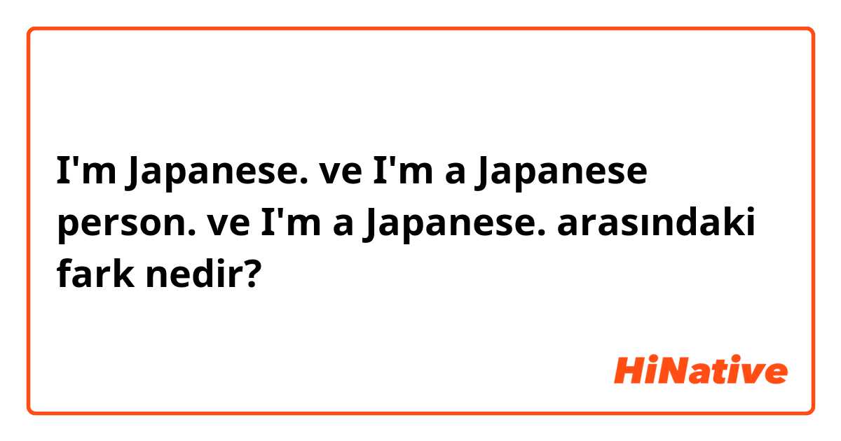 I'm Japanese. ve I'm a Japanese person. ve I'm a Japanese. arasındaki fark nedir?