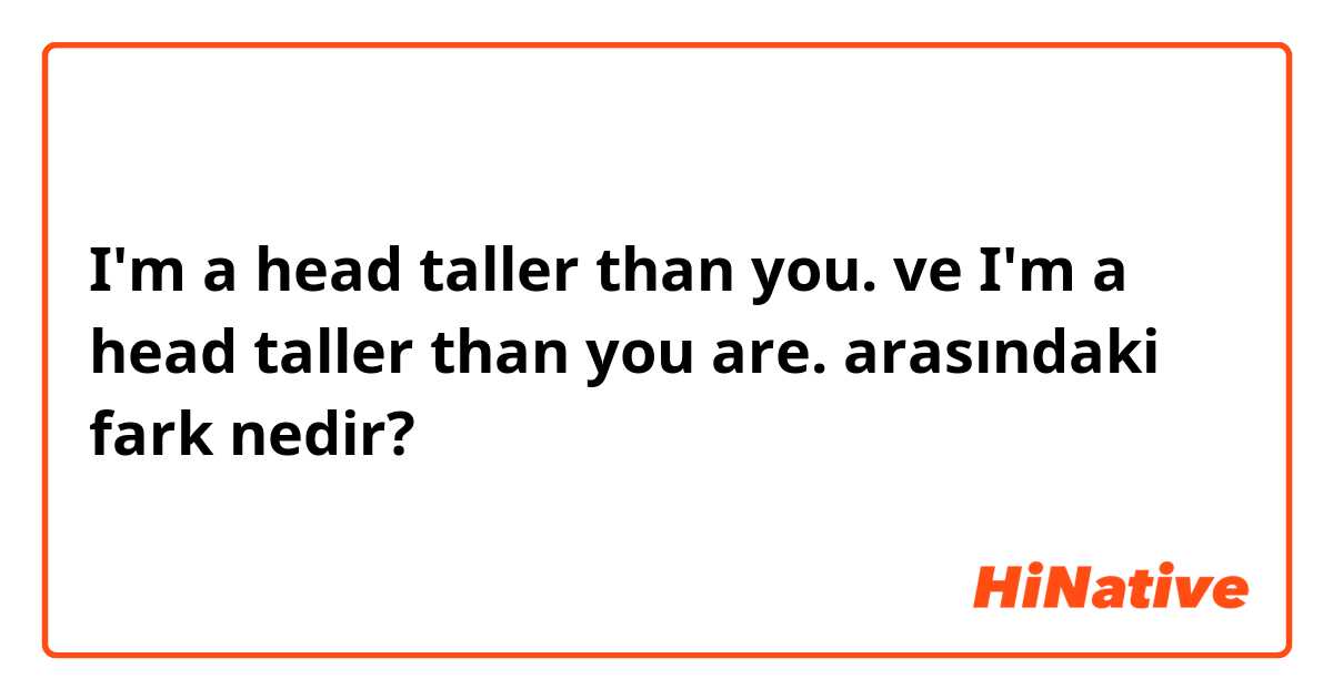 I'm a head taller than you. ve I'm a head taller than you are. arasındaki fark nedir?