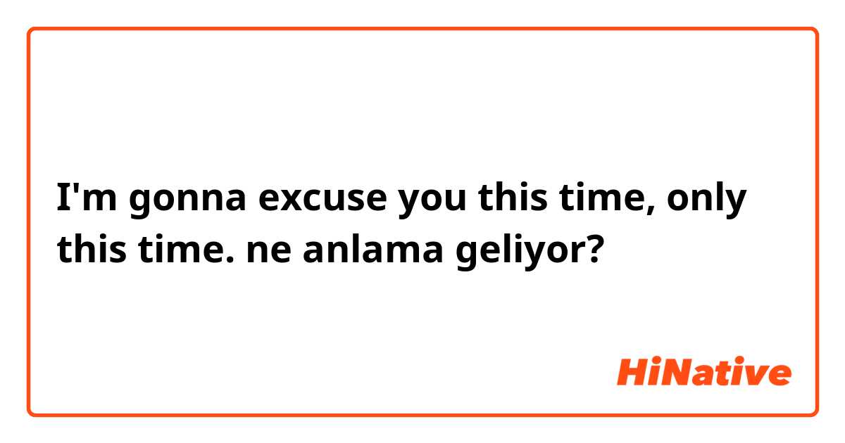 I'm gonna excuse you this time, only this time. ne anlama geliyor?