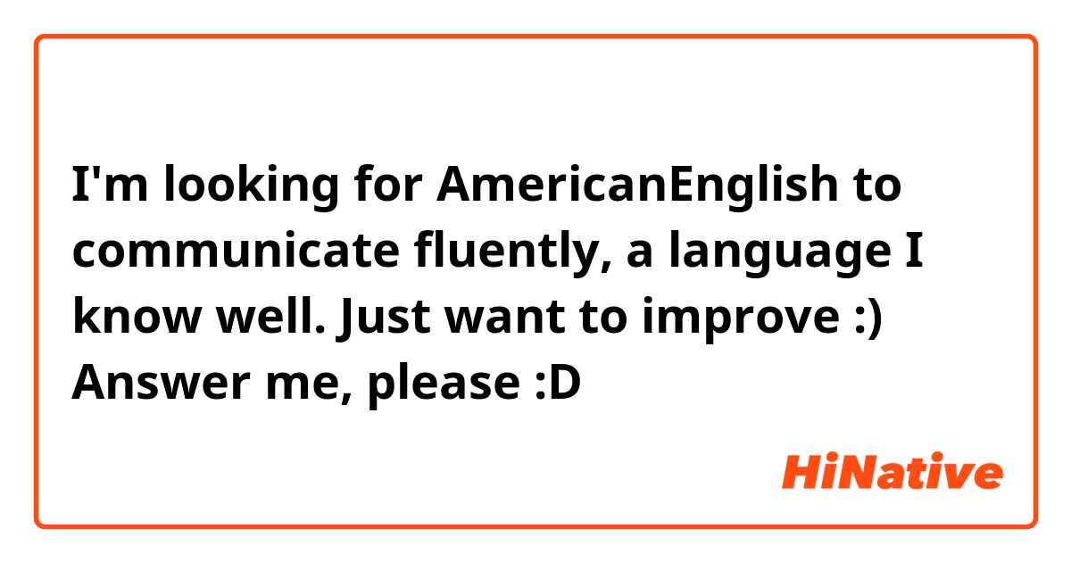 I'm looking for American\English to communicate fluently, a language I know well. Just want to improve :) Answer me, please :D