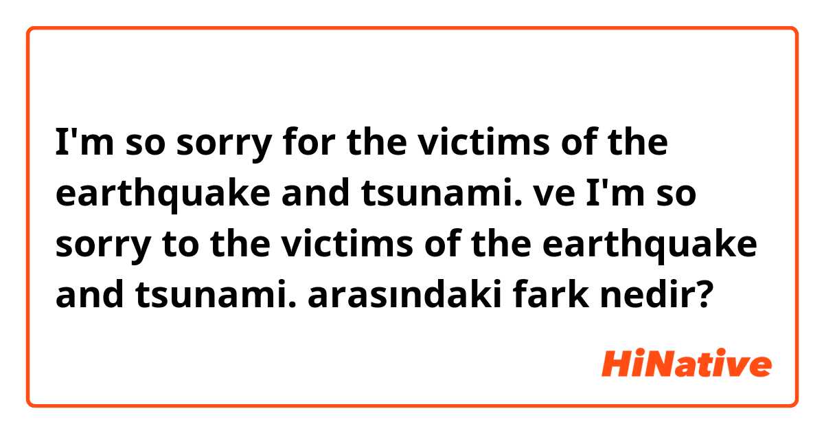 I'm so sorry for the victims of the earthquake and tsunami. ve I'm so sorry to the victims of the earthquake and tsunami. arasındaki fark nedir?