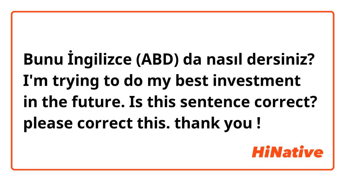 Bunu İngilizce (ABD) da nasıl dersiniz? I'm trying to do my best investment in the future.

Is this sentence correct? please correct this. thank you !