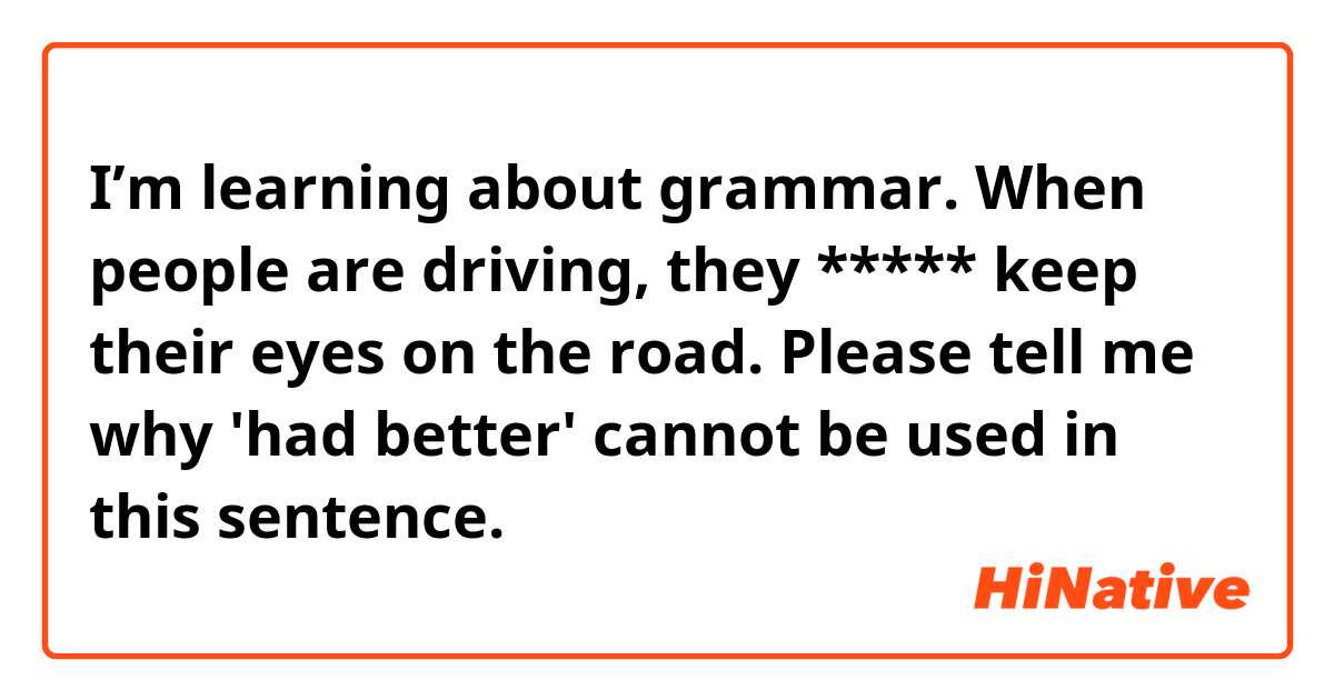 I’m learning about grammar.

☆When people are driving, they ***** keep their eyes on the road.

Please tell me why 'had better' cannot be used in this sentence.