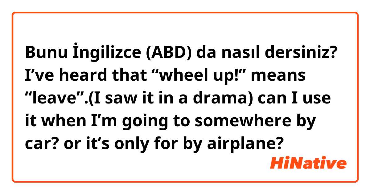 Bunu İngilizce (ABD) da nasıl dersiniz? I’ve heard that “wheel up!” means “leave”.(I saw it in a drama) can I use it when I’m going to somewhere by car? or it’s only for by airplane?