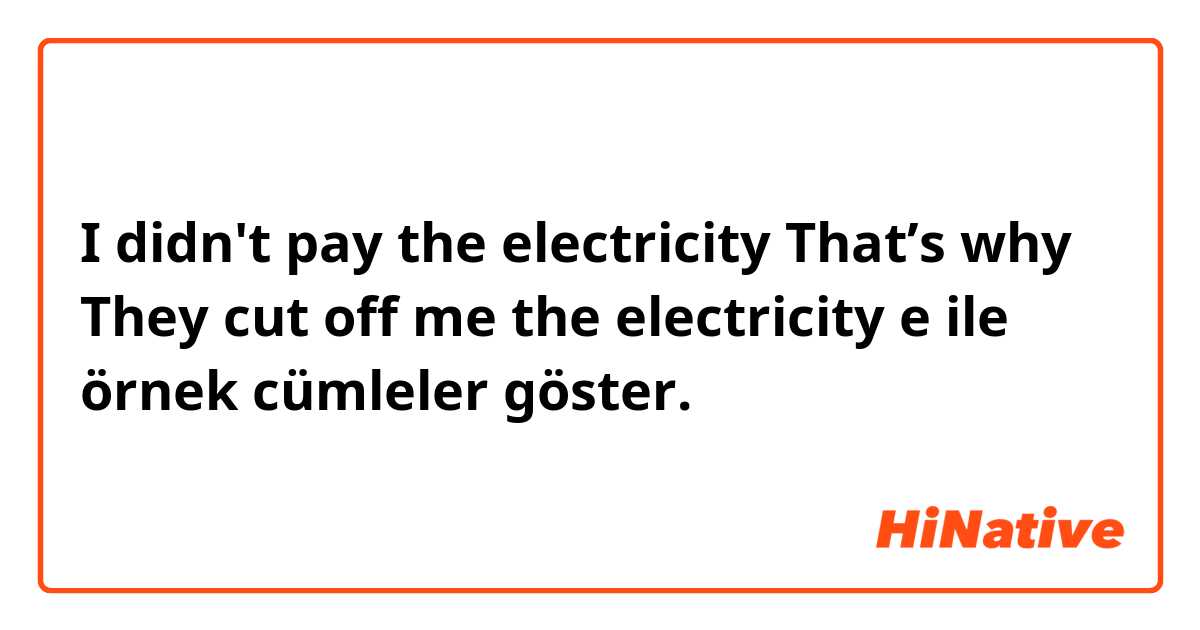I  didn't  pay the electricity That’s why  They cut off me the electricity e ile örnek cümleler göster.