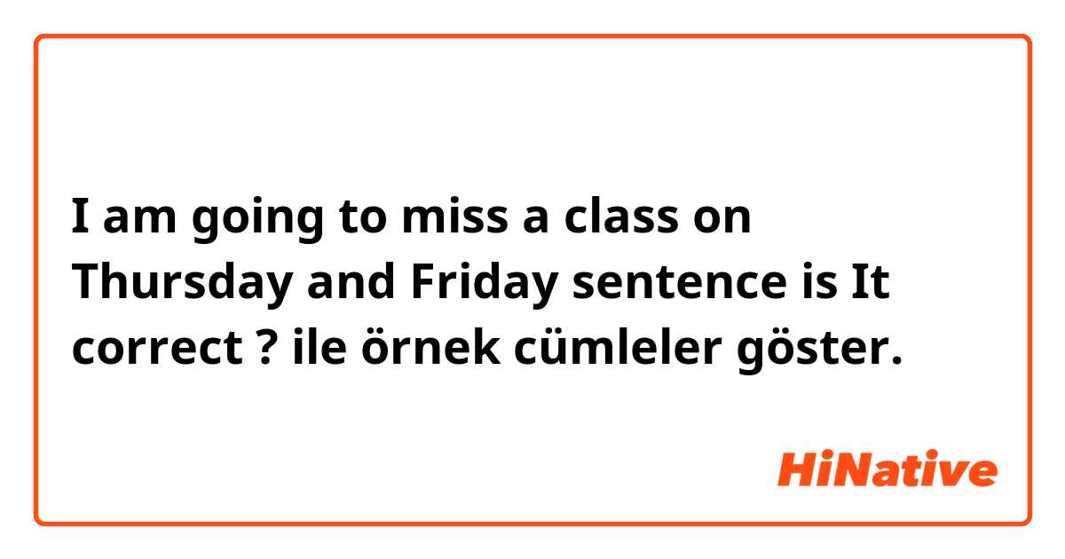 I am going to miss a class on Thursday and Friday sentence is It correct ? ile örnek cümleler göster.
