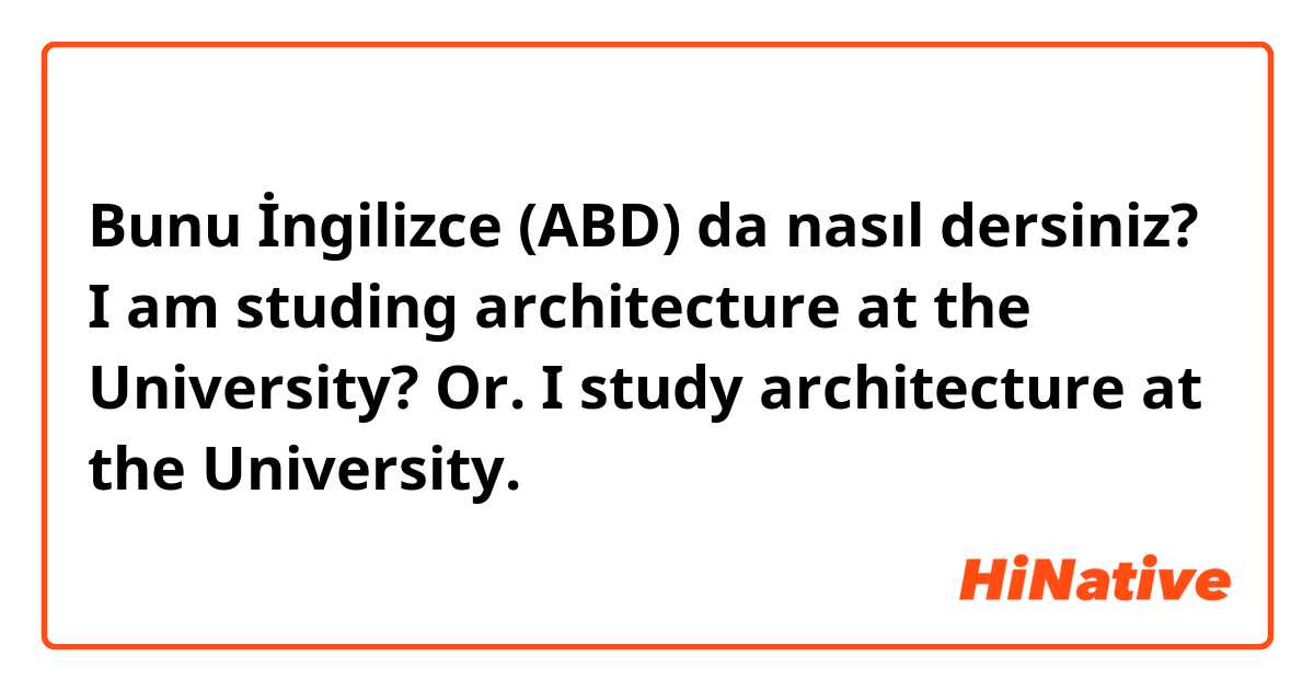 Bunu İngilizce (ABD) da nasıl dersiniz? I am studing architecture at the University?  Or.  I study architecture at the University. 