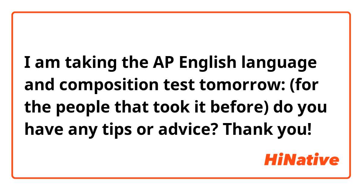 I am taking the AP English language and composition test tomorrow: (for the people that took it before) do you have any tips or advice? Thank you! 