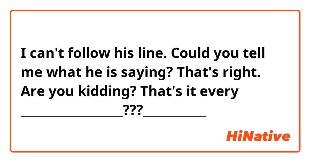 I can't follow his line. Could you tell me what he is saying?

That's right.
Are you kidding? That's it every __________________???___________

