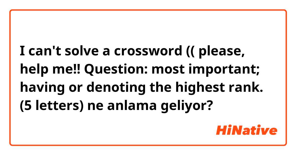 I can't solve a crossword (( please, help me!!
 Question: most important; having or denoting the highest rank. (5 letters) ne anlama geliyor?