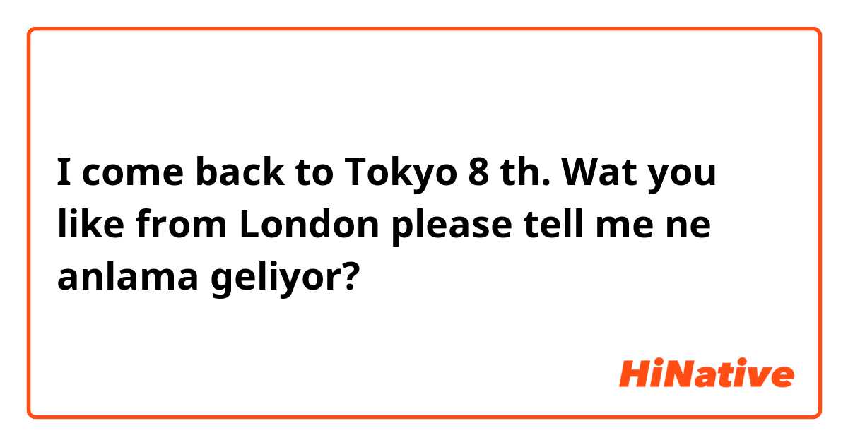 I come back to Tokyo 8 th. Wat you like from London please tell me  ne anlama geliyor?