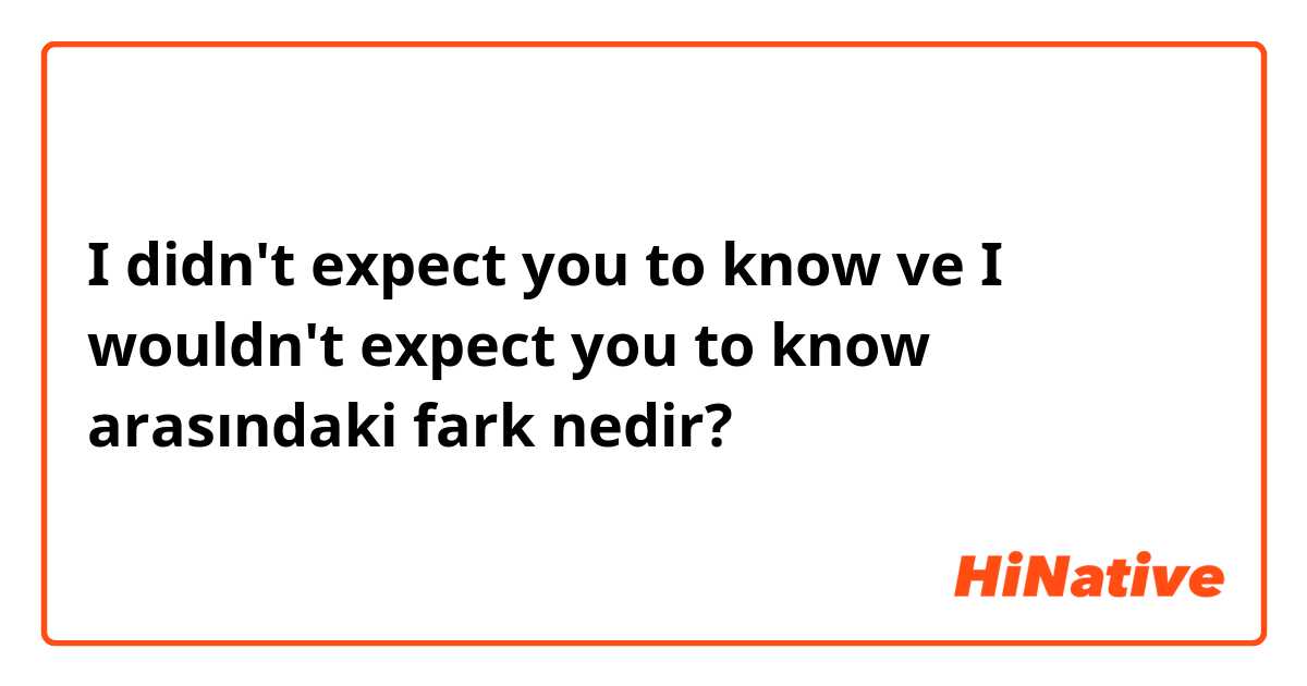 I didn't expect you to know ve I wouldn't expect you to know arasındaki fark nedir?